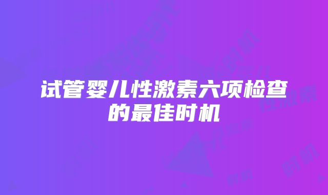 试管婴儿性激素六项检查的最佳时机