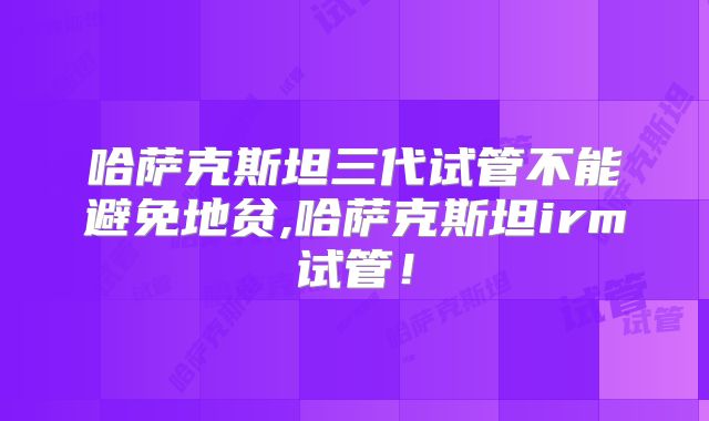 哈萨克斯坦三代试管不能避免地贫,哈萨克斯坦irm试管！