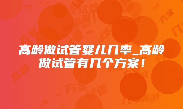 高龄做试管婴儿几率_高龄做试管有几个方案！