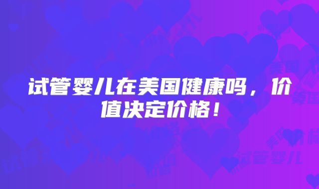 试管婴儿在美国健康吗，价值决定价格！
