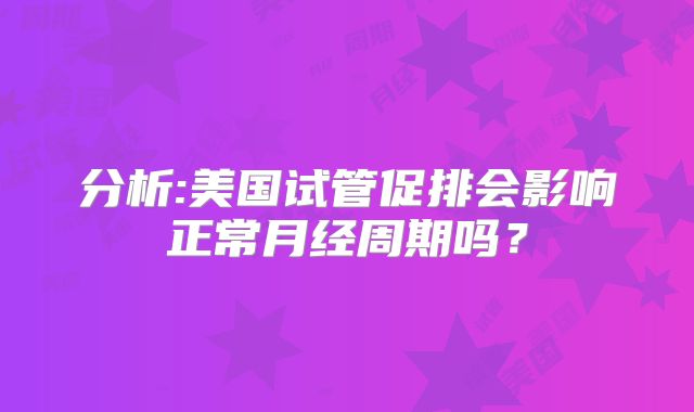 分析:美国试管促排会影响正常月经周期吗？