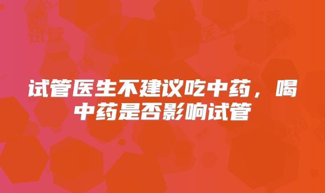 试管医生不建议吃中药，喝中药是否影响试管