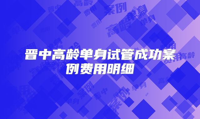 晋中高龄单身试管成功案例费用明细