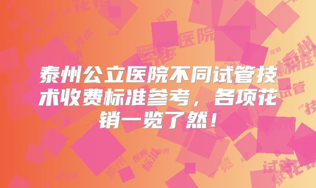 泰州公立医院不同试管技术收费标准参考，各项花销一览了然！