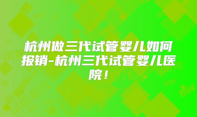 杭州做三代试管婴儿如何报销-杭州三代试管婴儿医院！