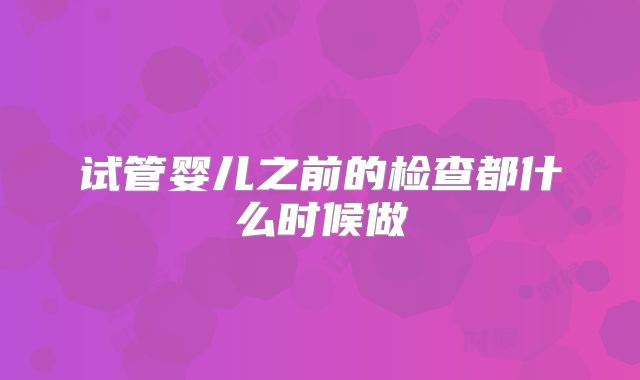 试管婴儿之前的检查都什么时候做