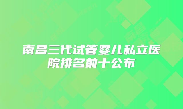 南昌三代试管婴儿私立医院排名前十公布