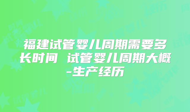 福建试管婴儿周期需要多长时间 试管婴儿周期大概-生产经历