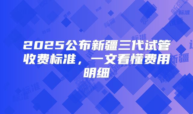 2025公布新疆三代试管收费标准，一文看懂费用明细