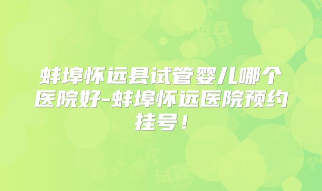 蚌埠怀远县试管婴儿哪个医院好-蚌埠怀远医院预约挂号！