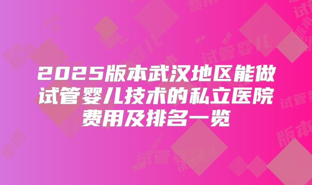 2025版本武汉地区能做试管婴儿技术的私立医院费用及排名一览