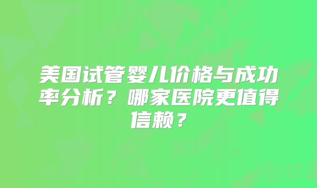美国试管婴儿价格与成功率分析？哪家医院更值得信赖？