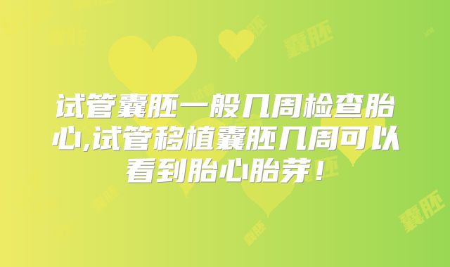 试管囊胚一般几周检查胎心,试管移植囊胚几周可以看到胎心胎芽！