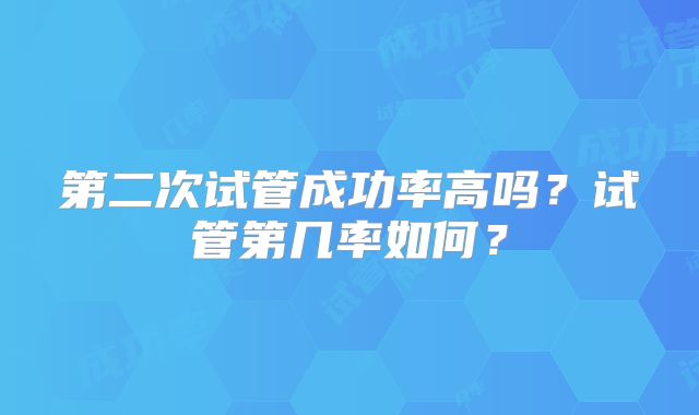 第二次试管成功率高吗？试管第几率如何？