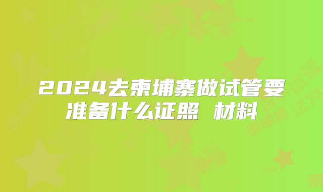 2024去柬埔寨做试管要准备什么证照 材料