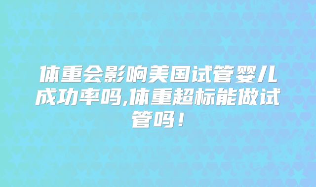 体重会影响美国试管婴儿成功率吗,体重超标能做试管吗！