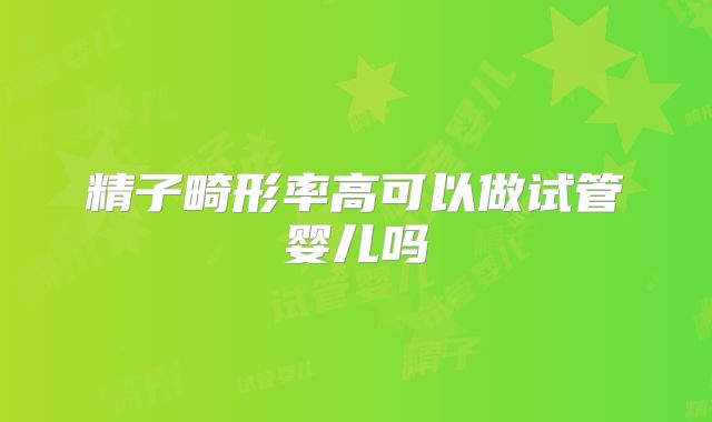 精子畸形率高可以做试管婴儿吗