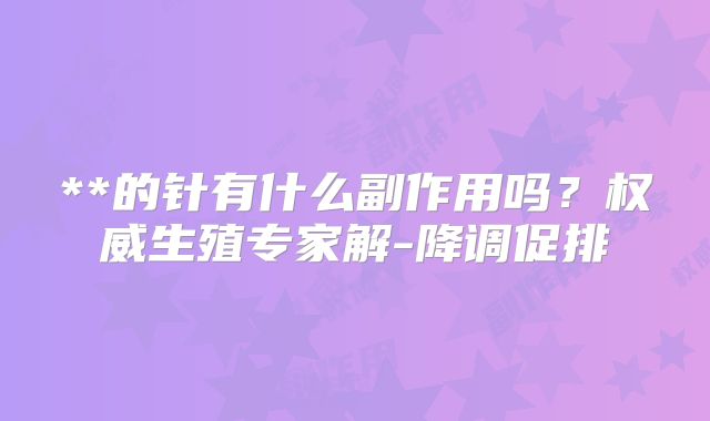 **的针有什么副作用吗？权威生殖专家解-降调促排