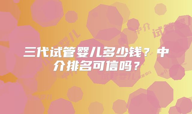 三代试管婴儿多少钱？中介排名可信吗？