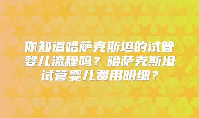 你知道哈萨克斯坦的试管婴儿流程吗？哈萨克斯坦试管婴儿费用明细？