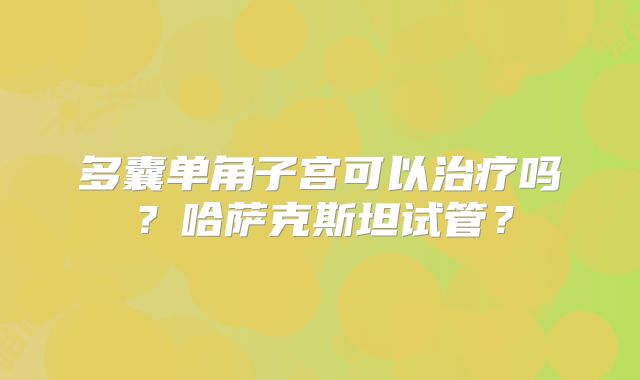 多囊单角子宫可以治疗吗？哈萨克斯坦试管？