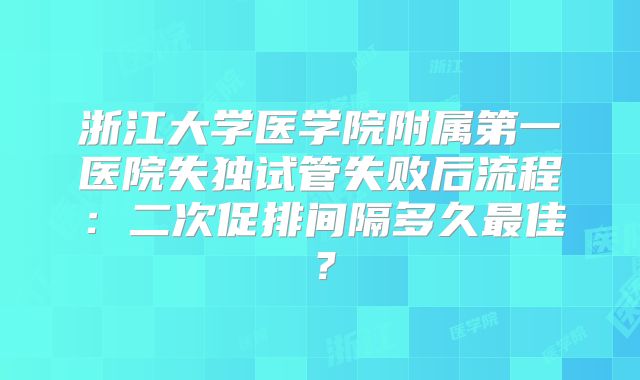浙江大学医学院附属第一医院失独试管失败后流程：二次促排间隔多久最佳？