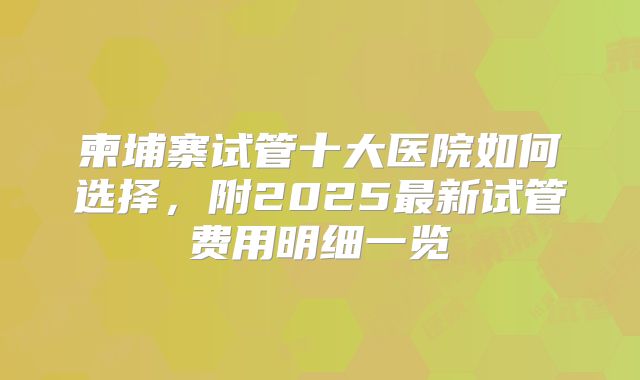 柬埔寨试管十大医院如何选择，附2025最新试管费用明细一览