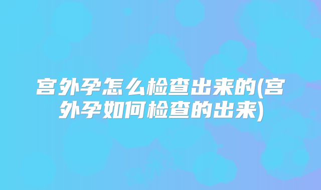 宫外孕怎么检查出来的(宫外孕如何检查的出来)