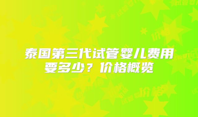 泰国第三代试管婴儿费用要多少？价格概览