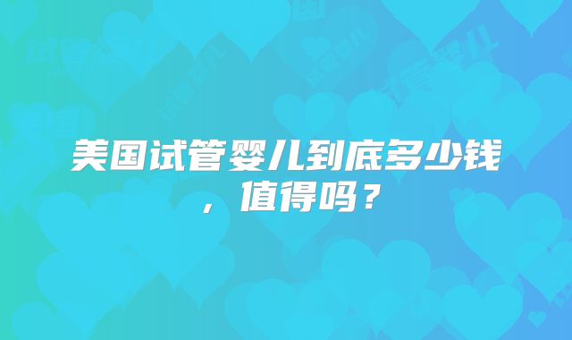 美国试管婴儿到底多少钱，值得吗？