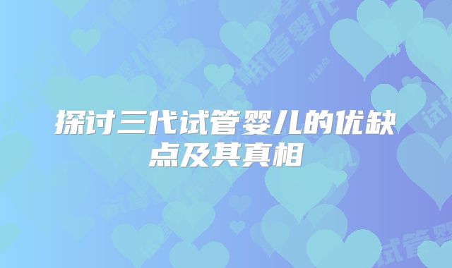 探讨三代试管婴儿的优缺点及其真相
