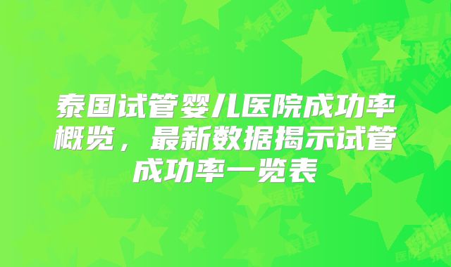 泰国试管婴儿医院成功率概览，最新数据揭示试管成功率一览表