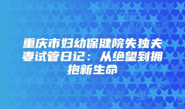 重庆市妇幼保健院失独夫妻试管日记：从绝望到拥抱新生命