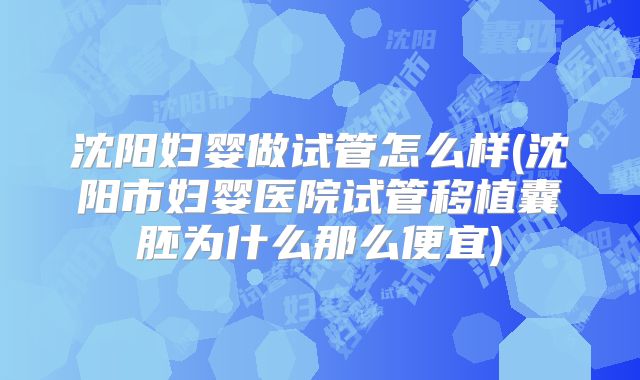 沈阳妇婴做试管怎么样(沈阳市妇婴医院试管移植囊胚为什么那么便宜)
