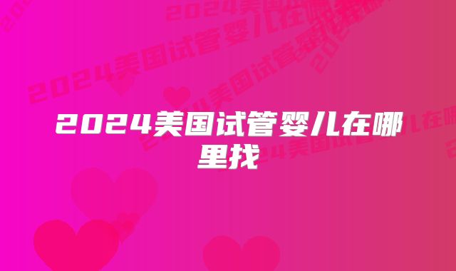 2024美国试管婴儿在哪里找