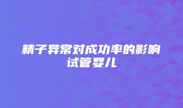 精子异常对成功率的影响试管婴儿