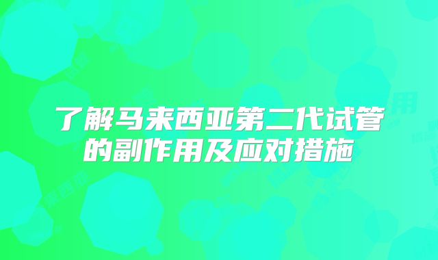 了解马来西亚第二代试管的副作用及应对措施