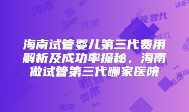 海南试管婴儿第三代费用解析及成功率探秘，海南做试管第三代哪家医院