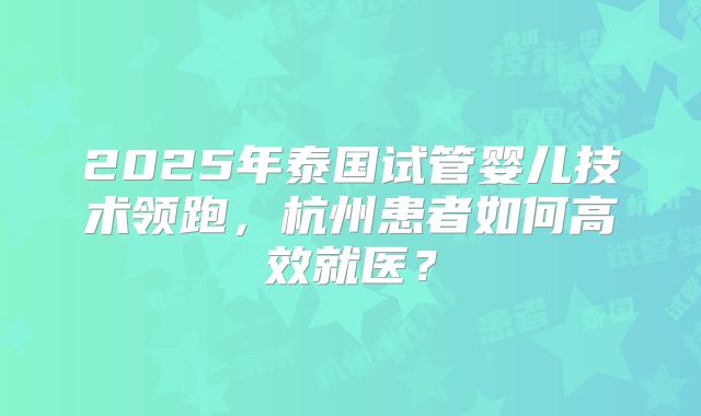 2025年泰国试管婴儿技术领跑，杭州患者如何高效就医？