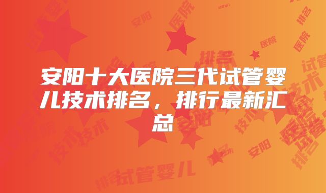 安阳十大医院三代试管婴儿技术排名，排行最新汇总
