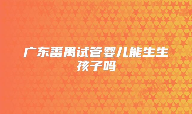 广东番禺试管婴儿能生生孩子吗