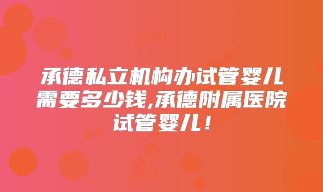 承德私立机构办试管婴儿需要多少钱,承德附属医院试管婴儿！