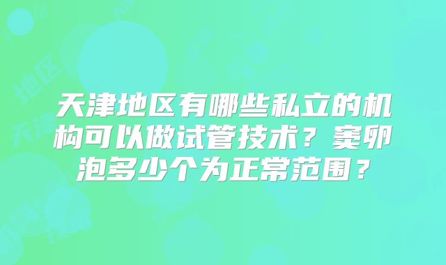 天津地区有哪些私立的机构可以做试管技术？窦卵泡多少个为正常范围？