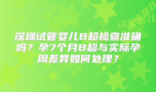 深圳试管婴儿B超检查准确吗？孕7个月B超与实际孕周差异如何处理？