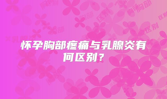 怀孕胸部疼痛与乳腺炎有何区别?
