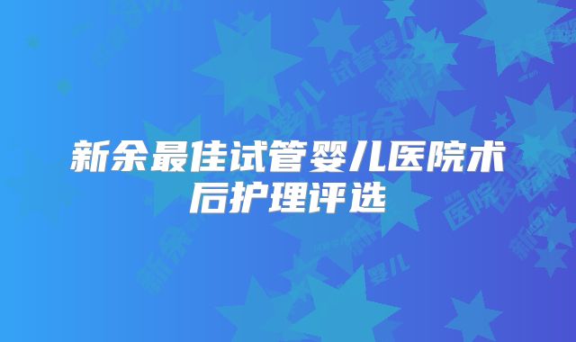 新余最佳试管婴儿医院术后护理评选