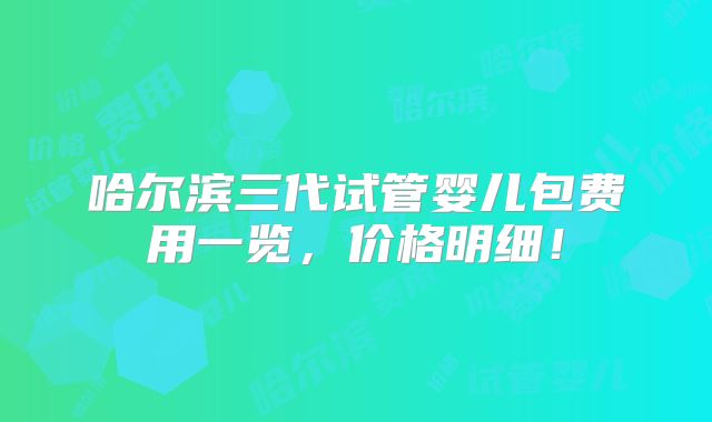 哈尔滨三代试管婴儿包费用一览，价格明细！