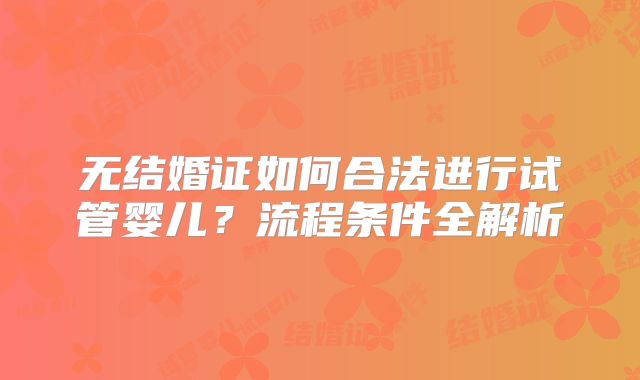 无结婚证如何合法进行试管婴儿?流程条件全解析