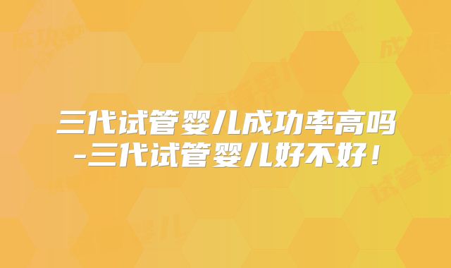 三代试管婴儿成功率高吗-三代试管婴儿好不好!