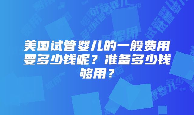 美国试管婴儿的一般费用要多少钱呢？准备多少钱够用？